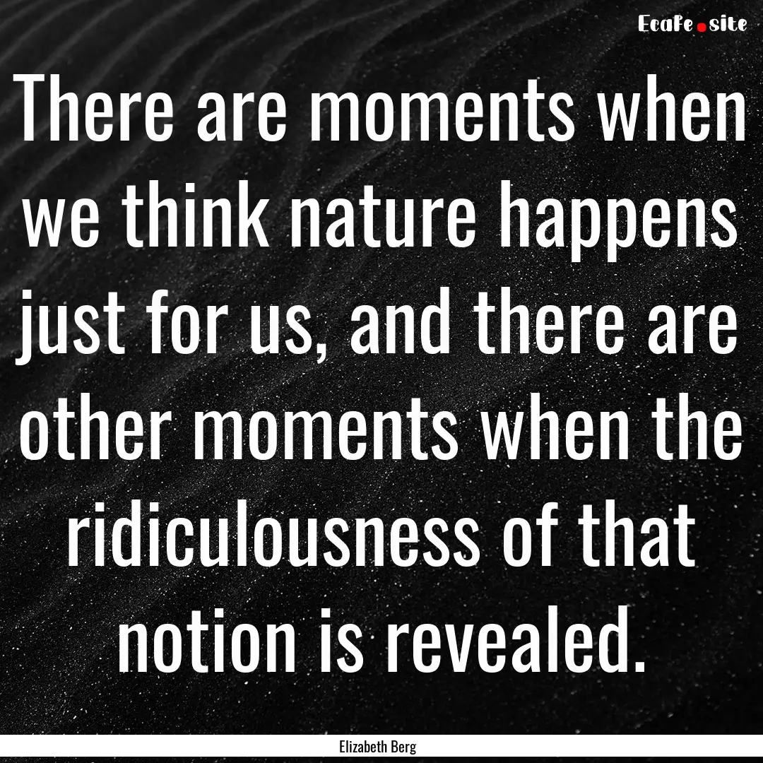 There are moments when we think nature happens.... : Quote by Elizabeth Berg