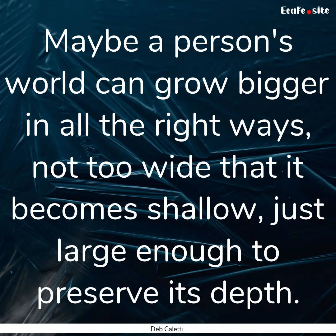 Maybe a person's world can grow bigger in.... : Quote by Deb Caletti