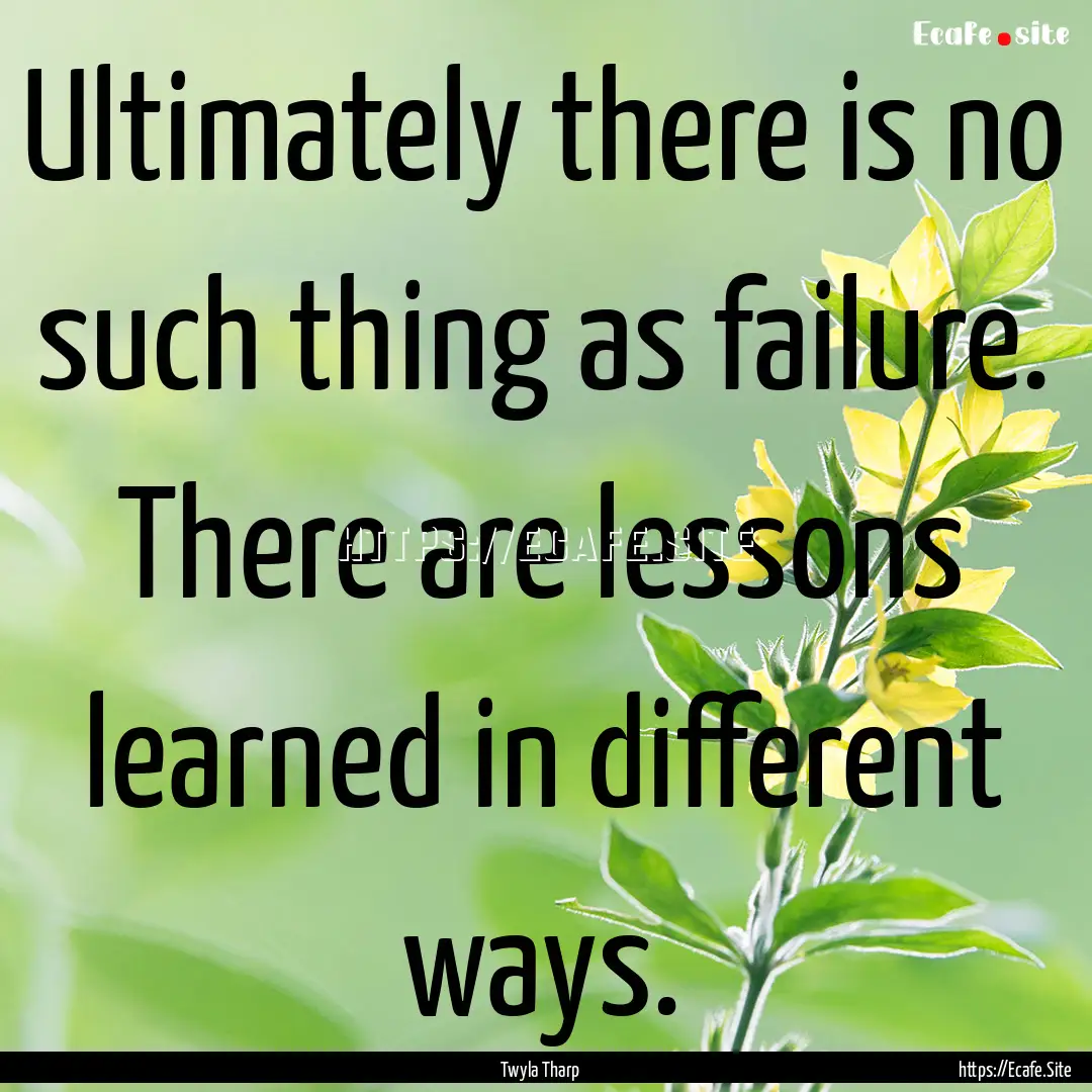 Ultimately there is no such thing as failure..... : Quote by Twyla Tharp