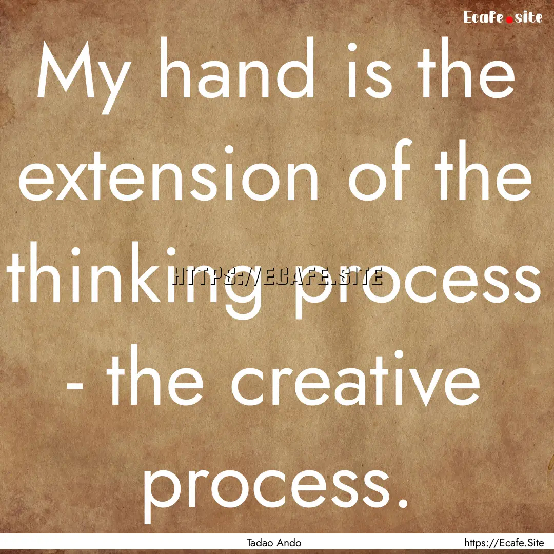 My hand is the extension of the thinking.... : Quote by Tadao Ando