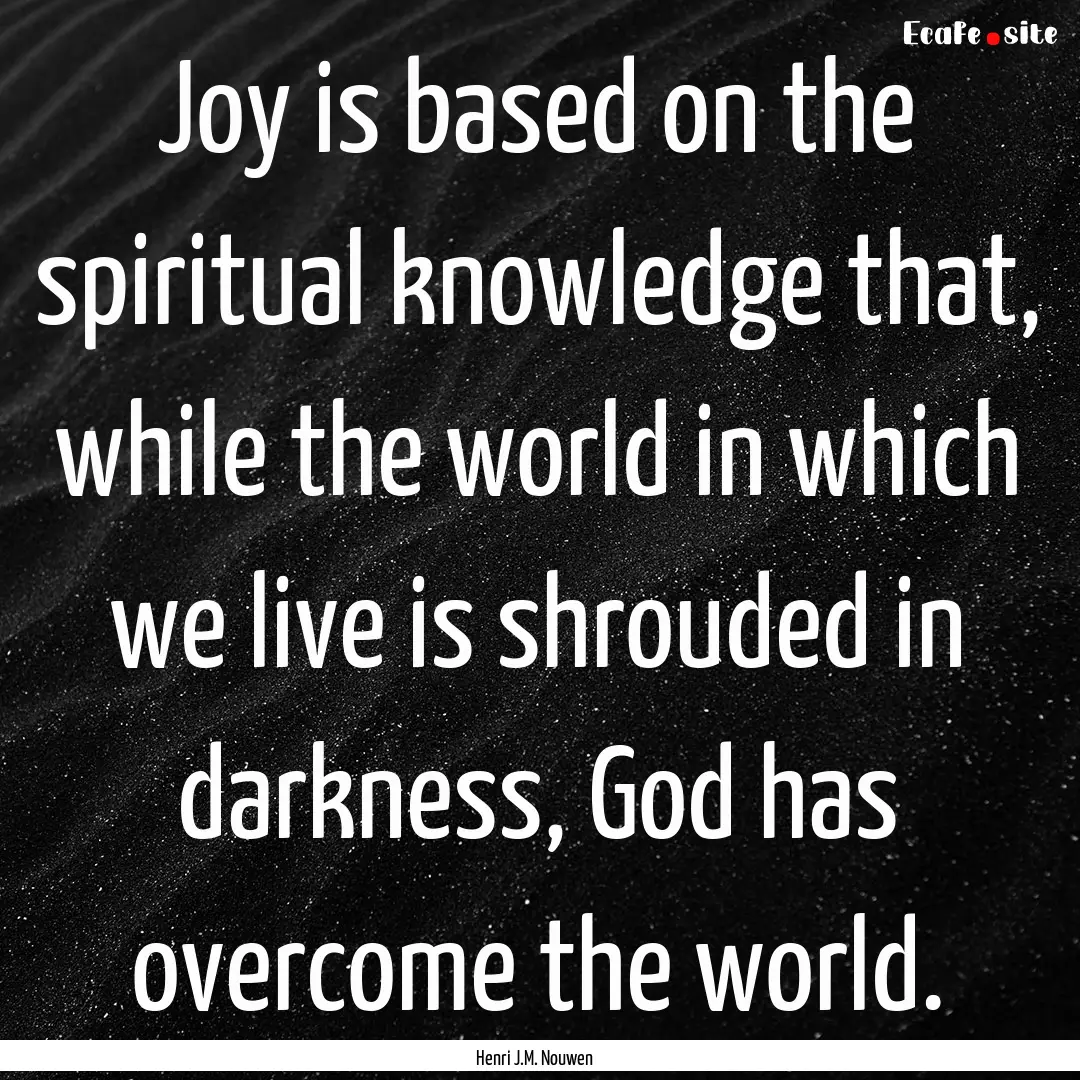 Joy is based on the spiritual knowledge that,.... : Quote by Henri J.M. Nouwen