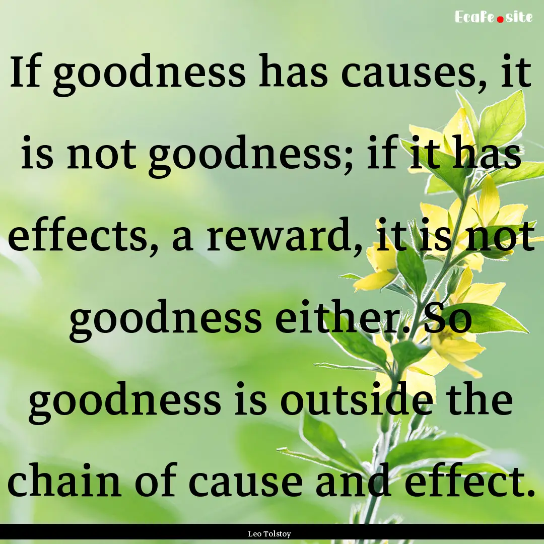 If goodness has causes, it is not goodness;.... : Quote by Leo Tolstoy