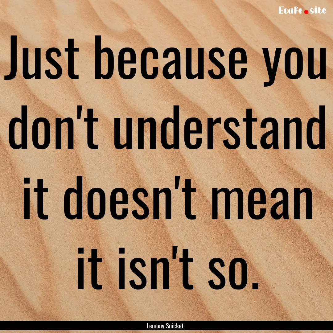 Just because you don't understand it doesn't.... : Quote by Lemony Snicket