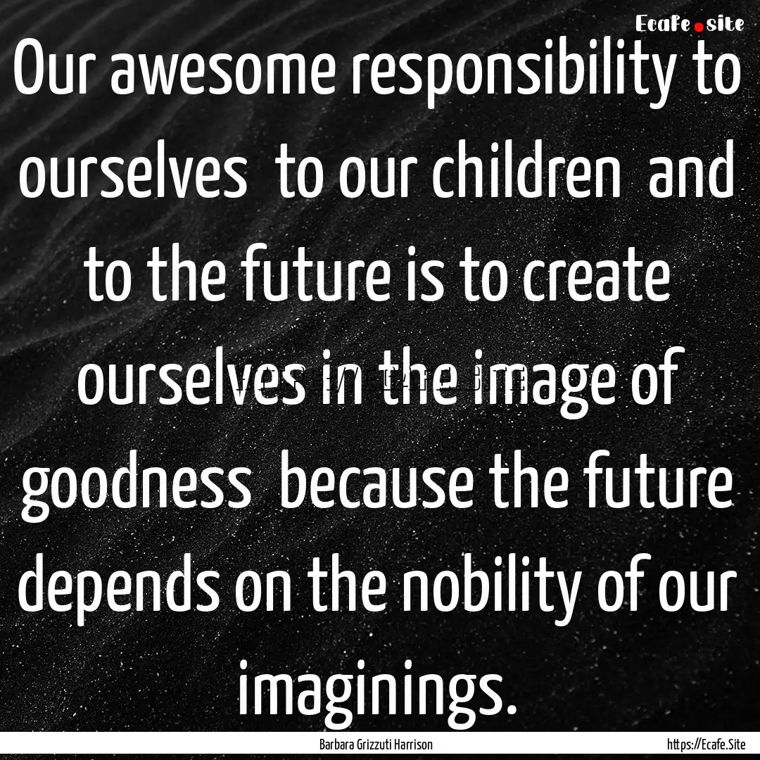 Our awesome responsibility to ourselves .... : Quote by Barbara Grizzuti Harrison