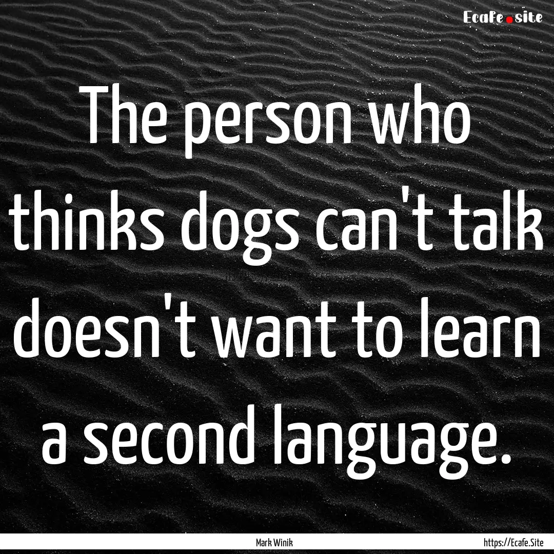 The person who thinks dogs can't talk doesn't.... : Quote by Mark Winik