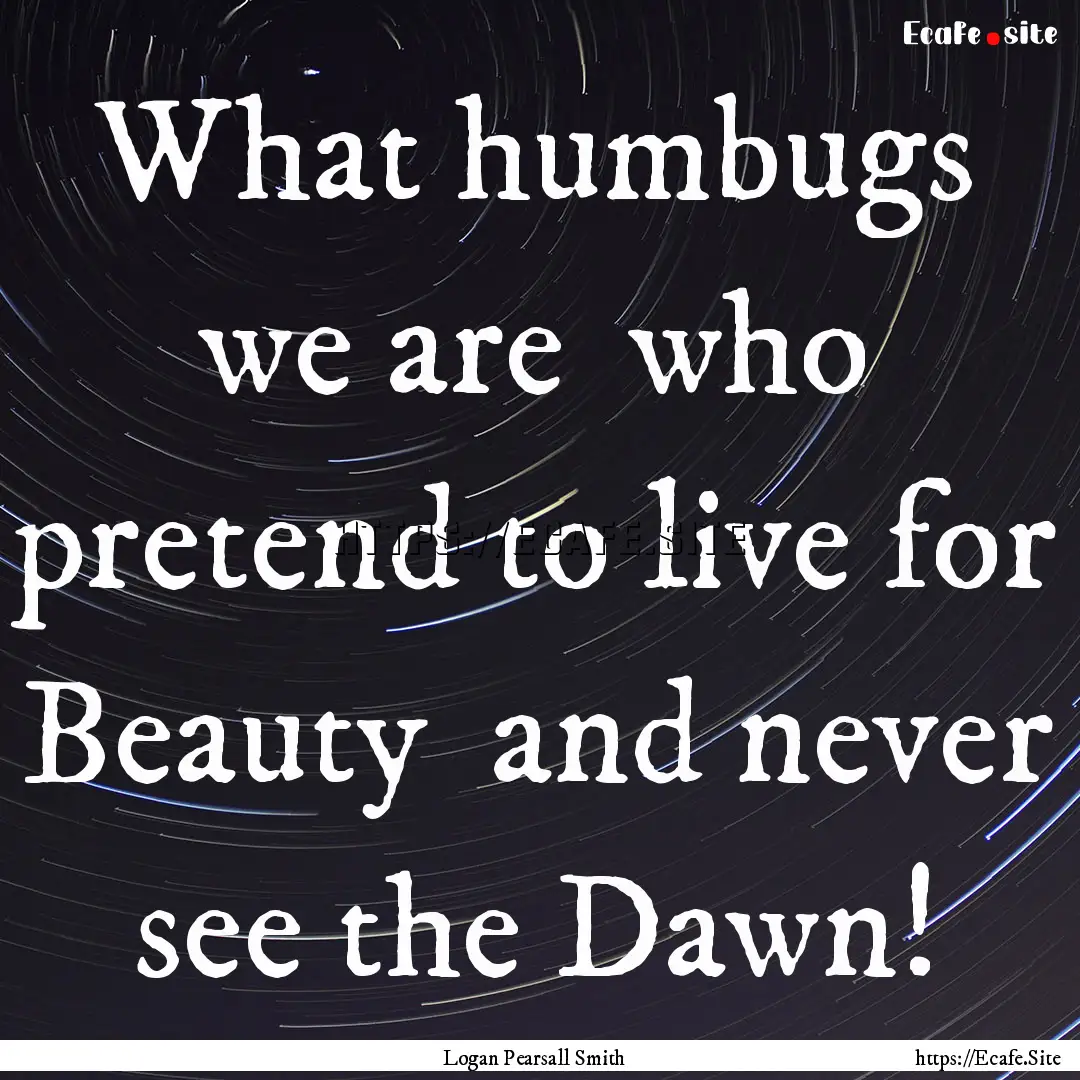 What humbugs we are who pretend to live.... : Quote by Logan Pearsall Smith