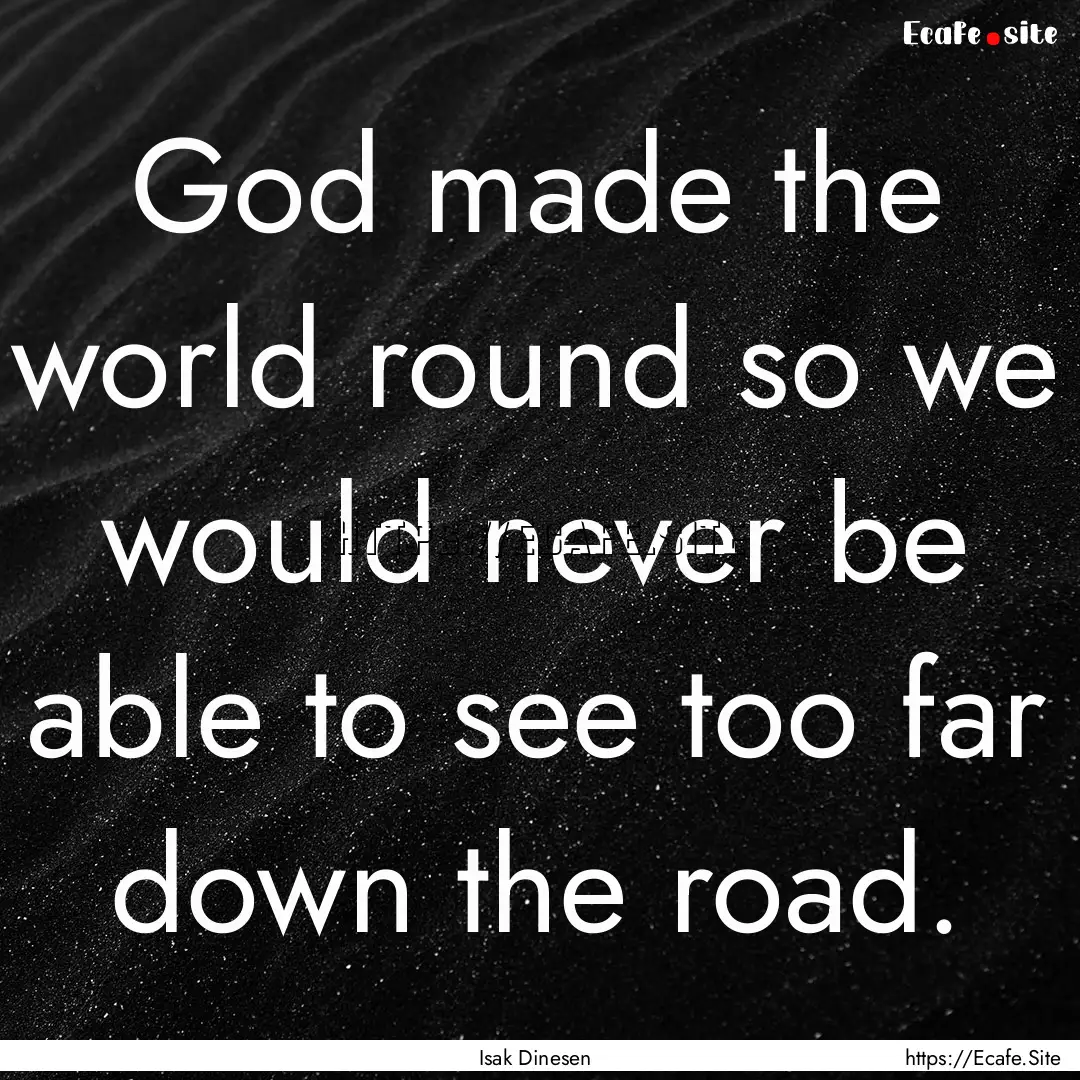 God made the world round so we would never.... : Quote by Isak Dinesen