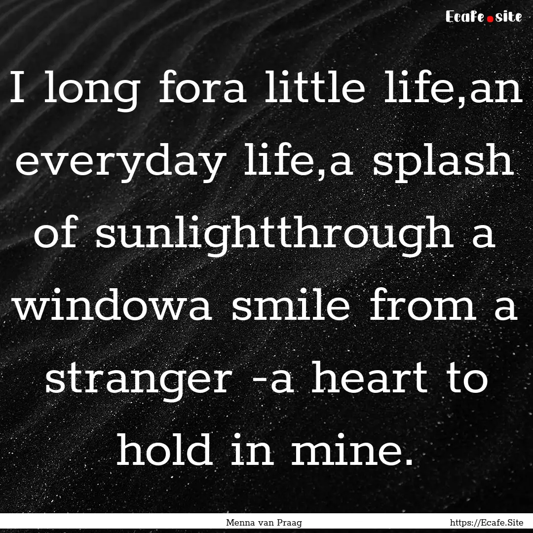 I long fora little life,an everyday life,a.... : Quote by Menna van Praag