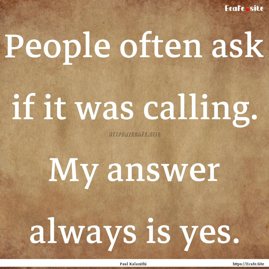 People often ask if it was calling. My answer.... : Quote by Paul Kalanithi