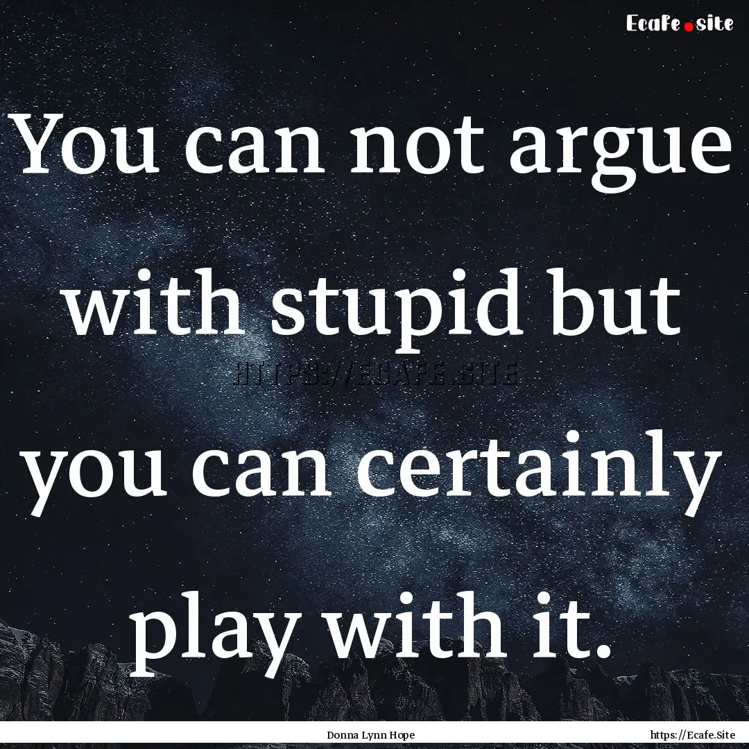 You can not argue with stupid but you can.... : Quote by Donna Lynn Hope