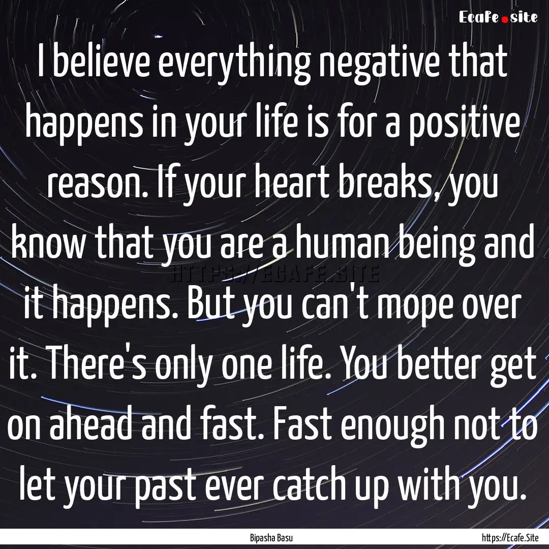 I believe everything negative that happens.... : Quote by Bipasha Basu