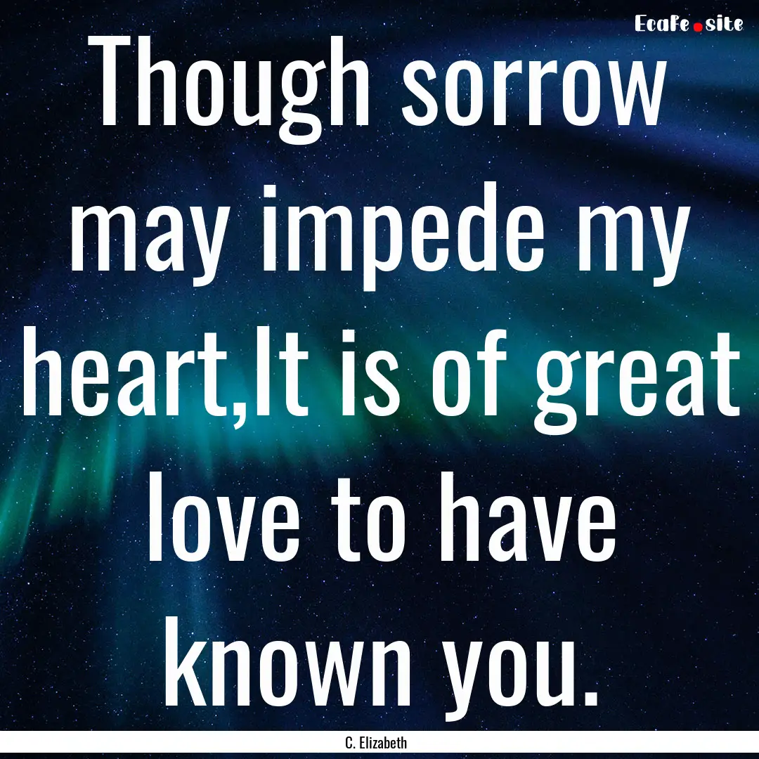 Though sorrow may impede my heart,It is of.... : Quote by C. Elizabeth