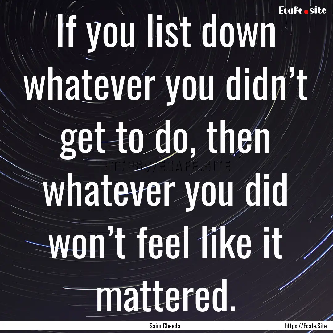 If you list down whatever you didn’t get.... : Quote by Saim Cheeda