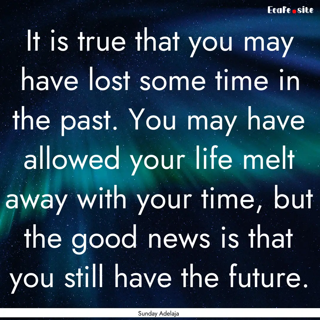 It is true that you may have lost some time.... : Quote by Sunday Adelaja