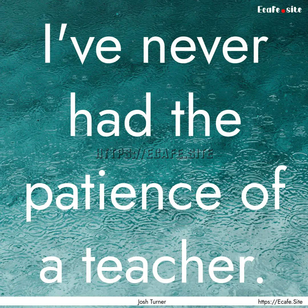 I've never had the patience of a teacher..... : Quote by Josh Turner