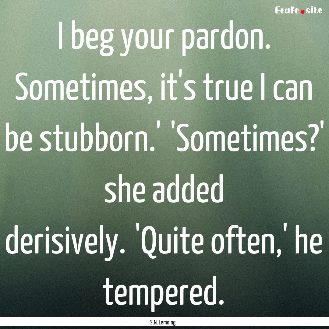 I beg your pardon. Sometimes, it's true I.... : Quote by S.N. Lemoing