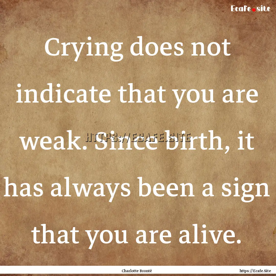 Crying does not indicate that you are weak..... : Quote by Charlotte Brontë