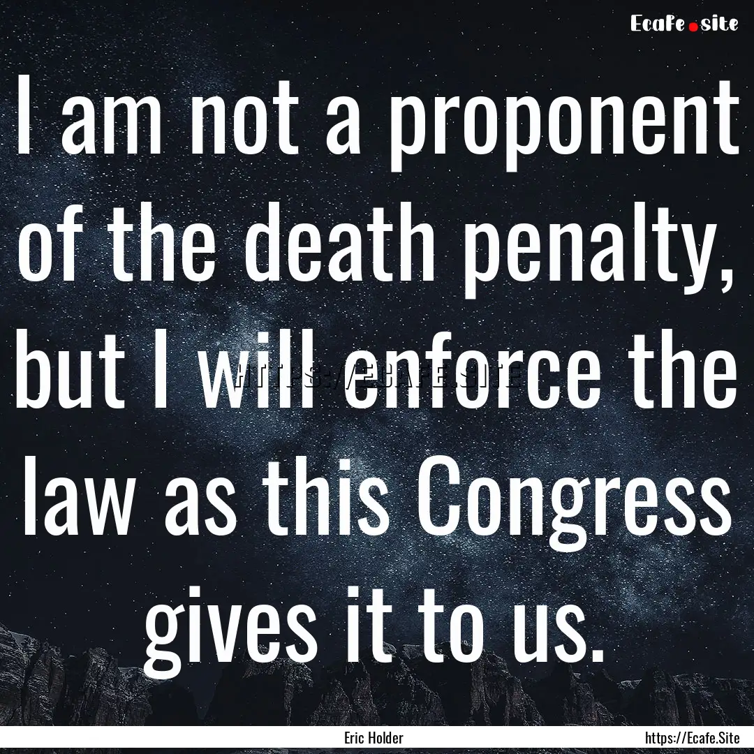 I am not a proponent of the death penalty,.... : Quote by Eric Holder