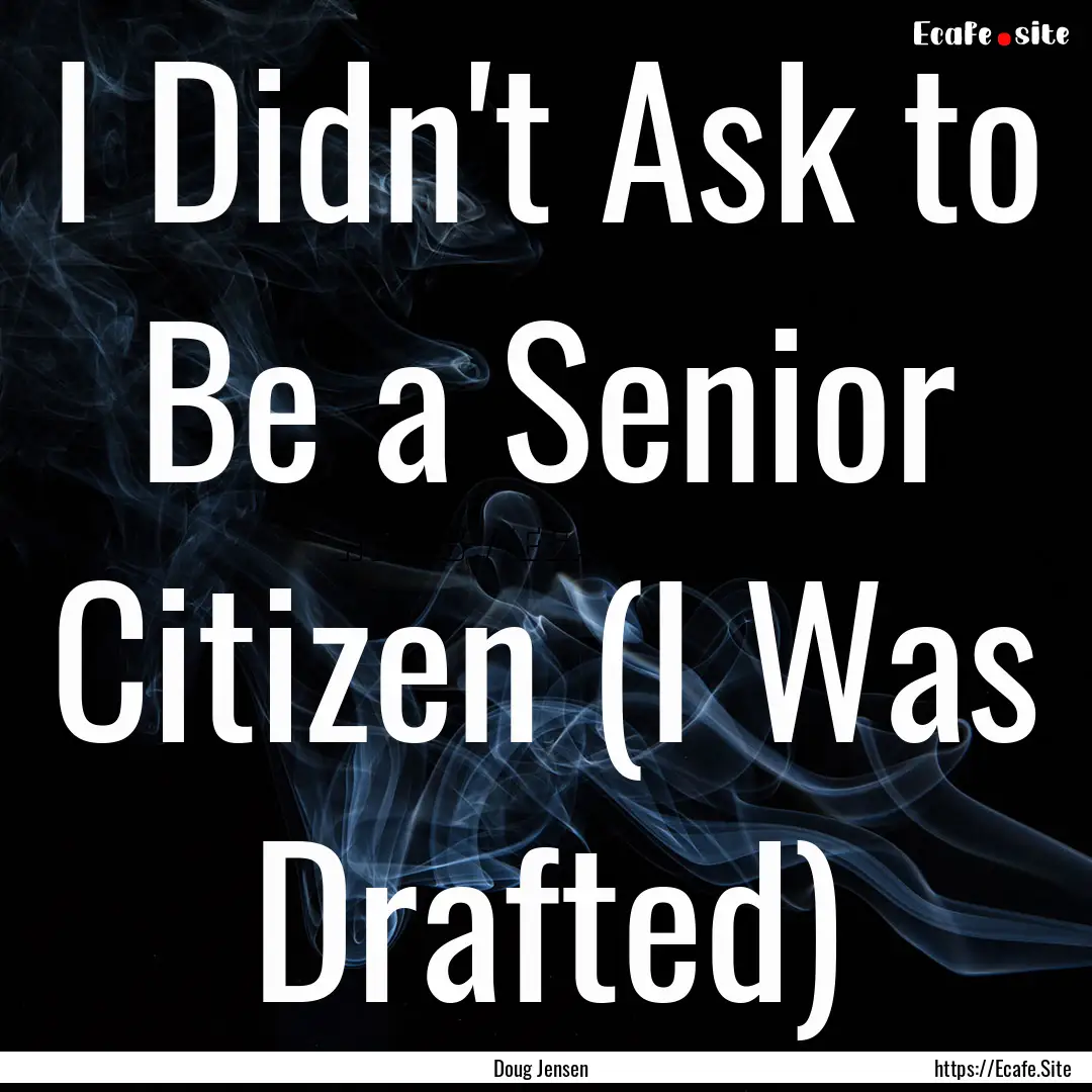 I Didn't Ask to Be a Senior Citizen (I Was.... : Quote by Doug Jensen