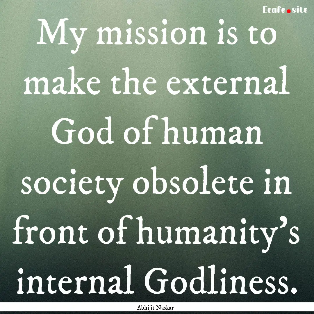 My mission is to make the external God of.... : Quote by Abhijit Naskar