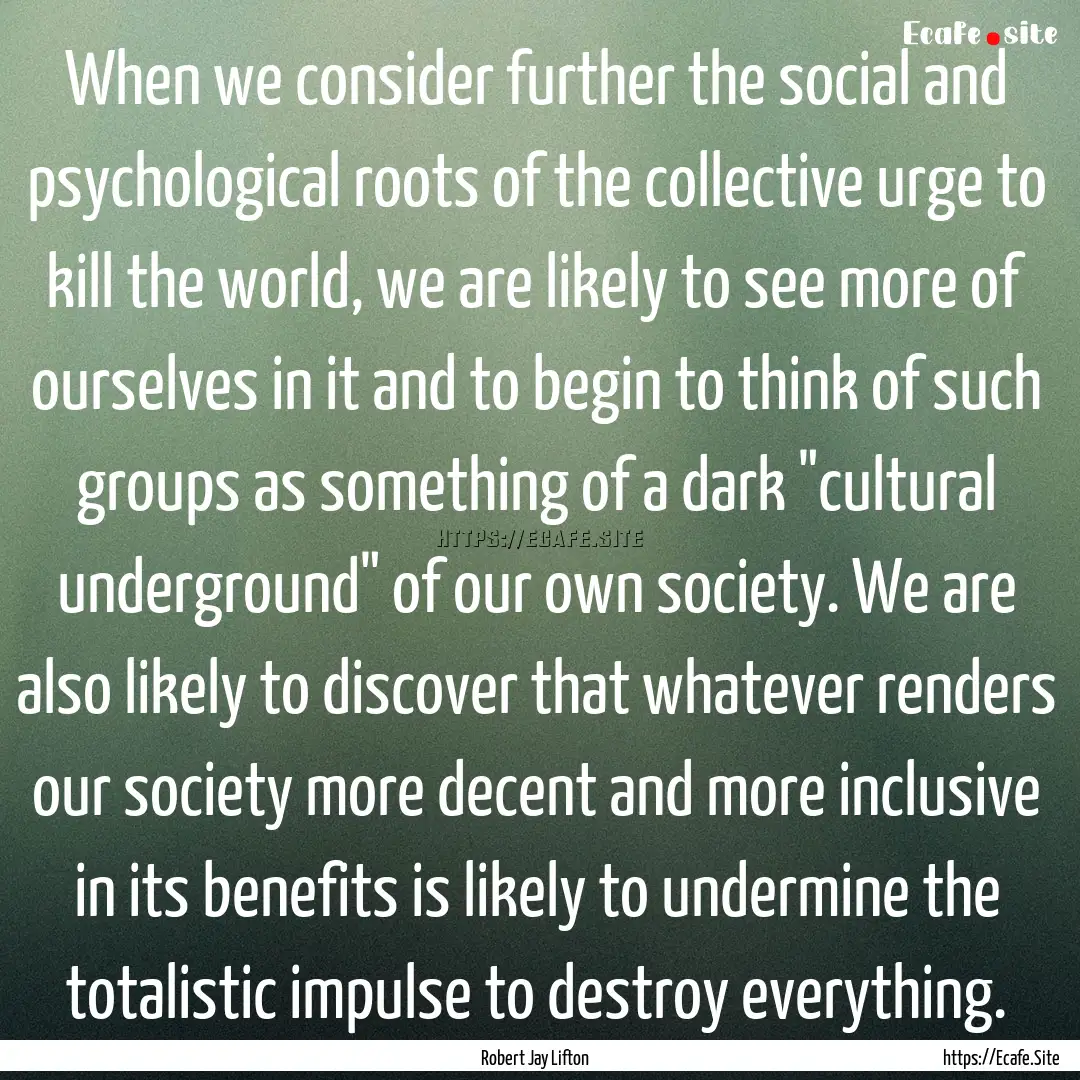 When we consider further the social and psychological.... : Quote by Robert Jay Lifton