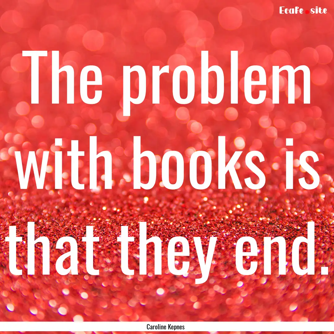 The problem with books is that they end. : Quote by Caroline Kepnes