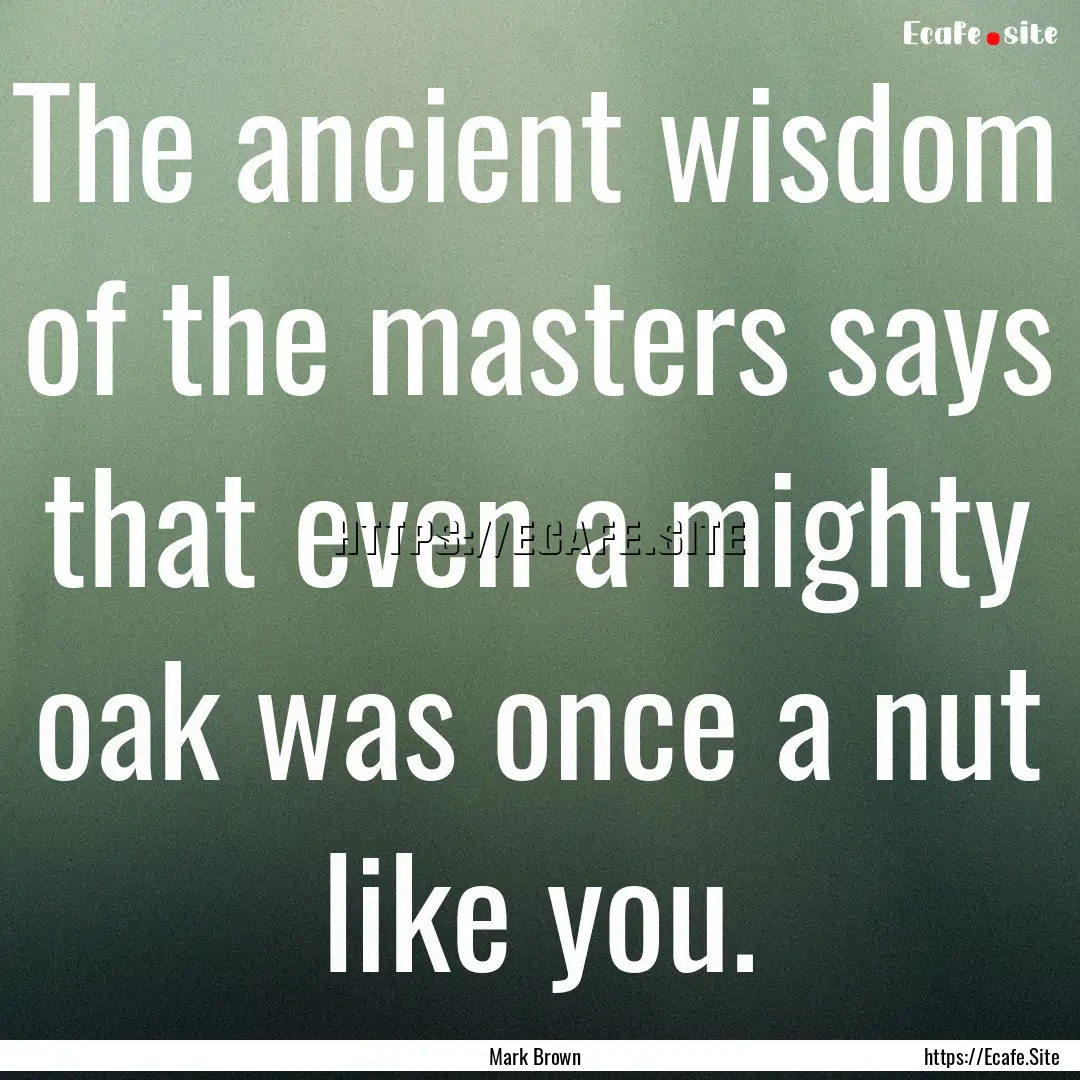 The ancient wisdom of the masters says that.... : Quote by Mark Brown