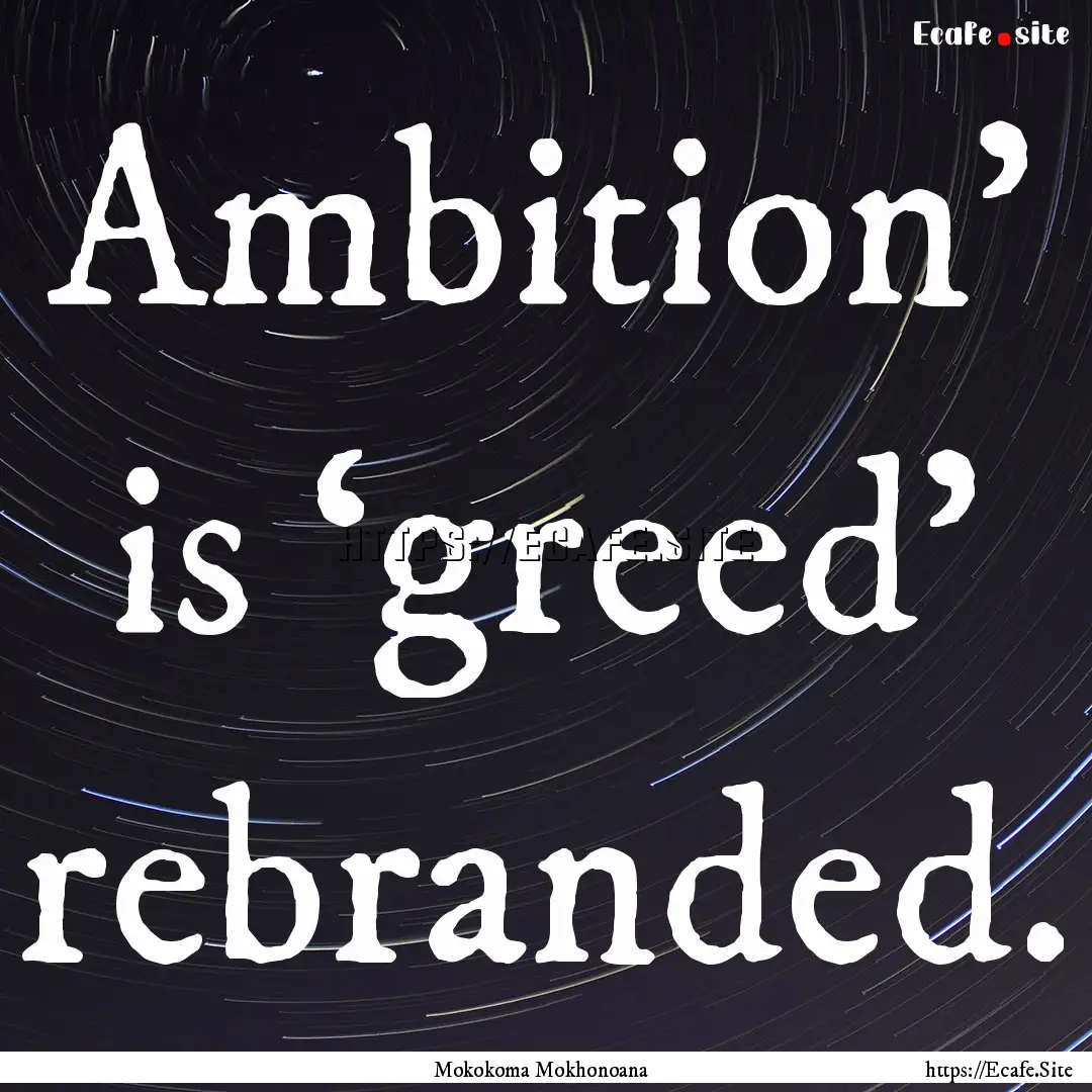 Ambition’ is ‘greed’ rebranded. : Quote by Mokokoma Mokhonoana