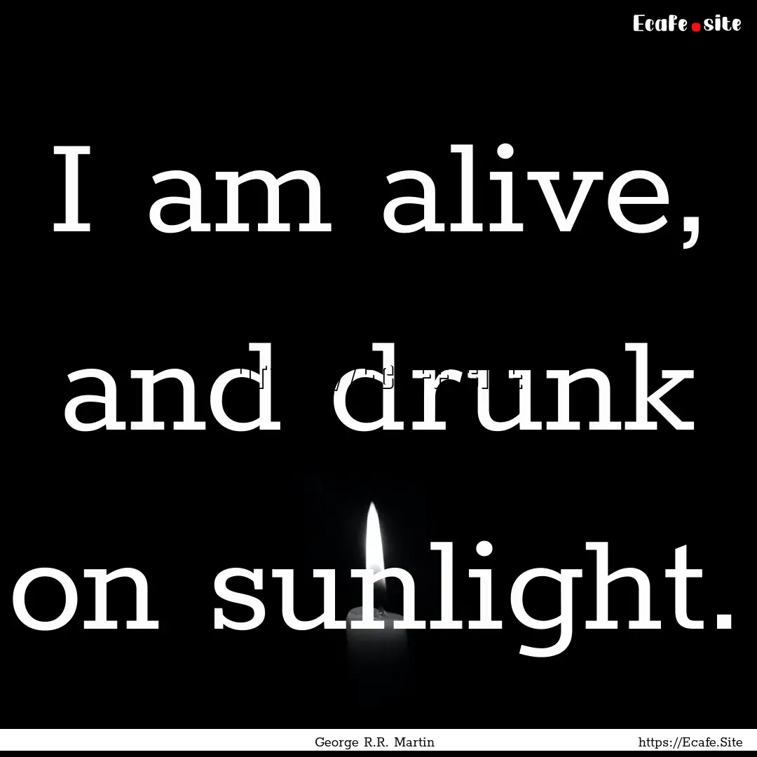 I am alive, and drunk on sunlight. : Quote by George R.R. Martin