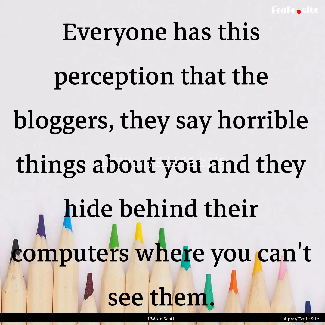 Everyone has this perception that the bloggers,.... : Quote by L'Wren Scott