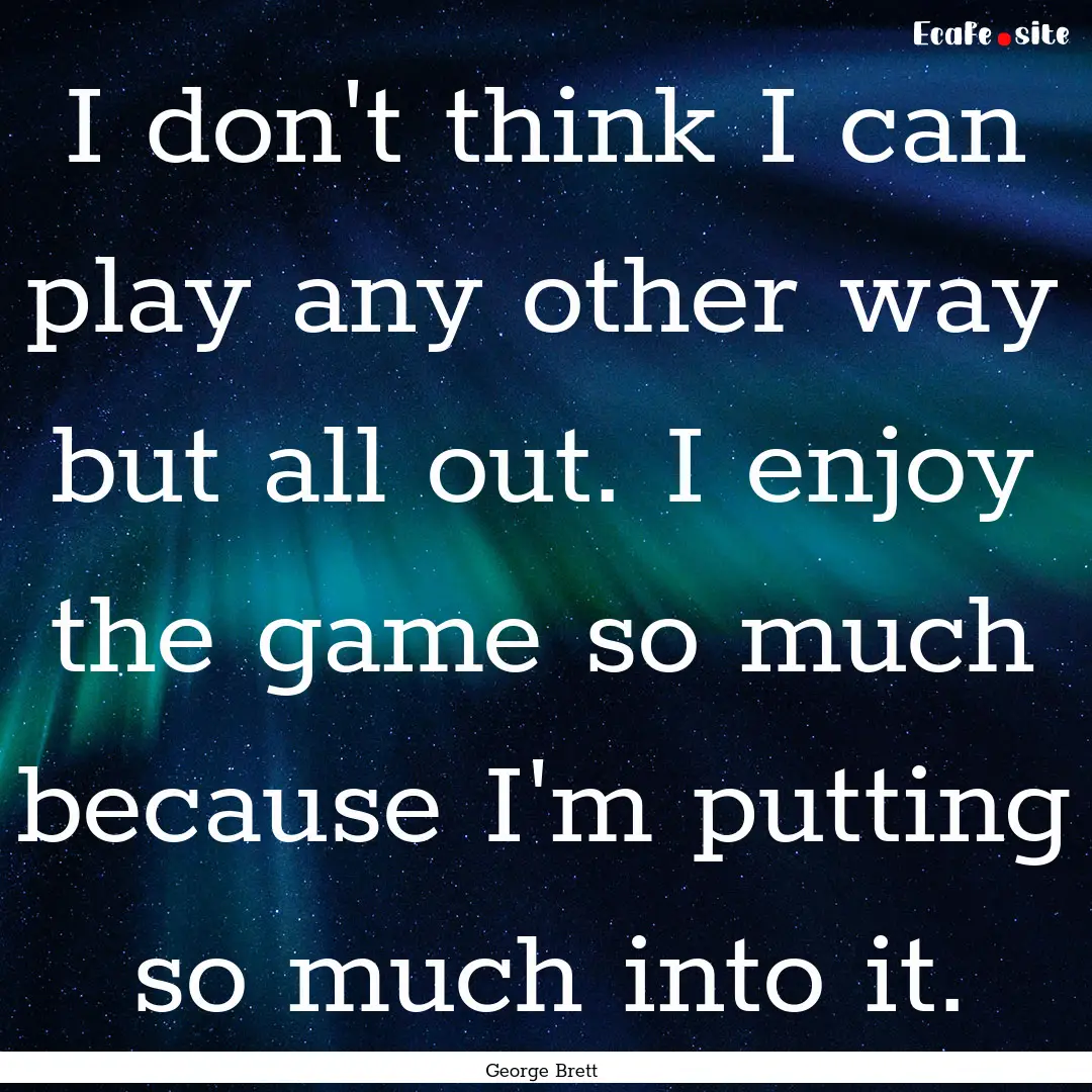 I don't think I can play any other way but.... : Quote by George Brett