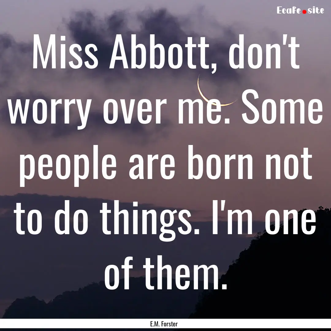 Miss Abbott, don't worry over me. Some people.... : Quote by E.M. Forster