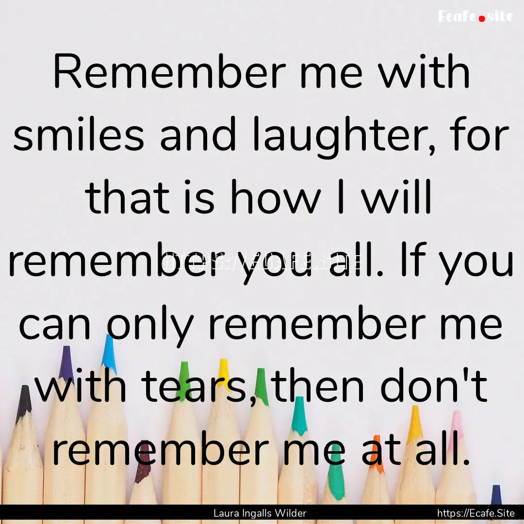 Remember me with smiles and laughter, for.... : Quote by Laura Ingalls Wilder