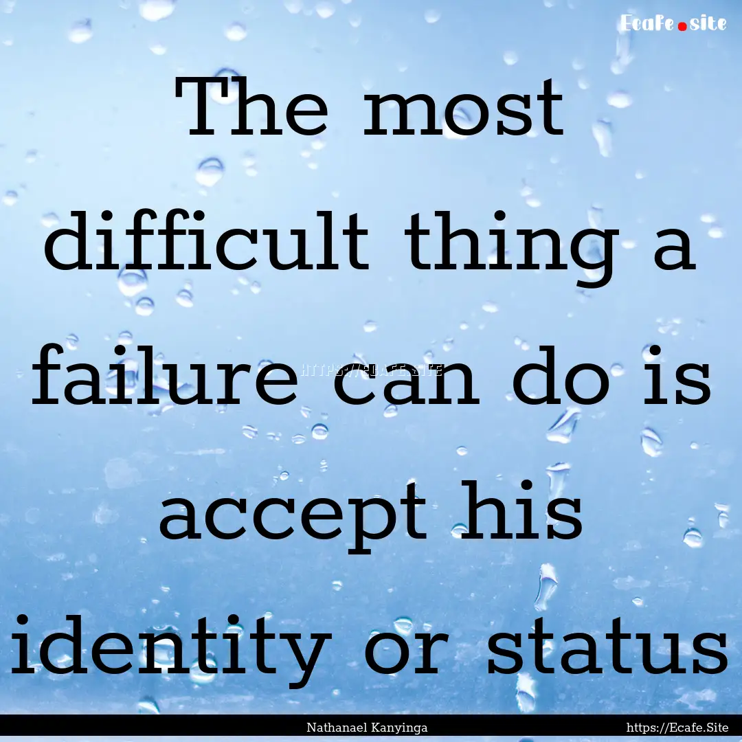 The most difficult thing a failure can do.... : Quote by Nathanael Kanyinga