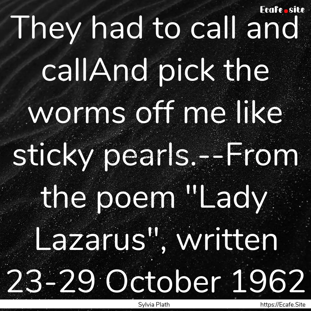 They had to call and callAnd pick the worms.... : Quote by Sylvia Plath