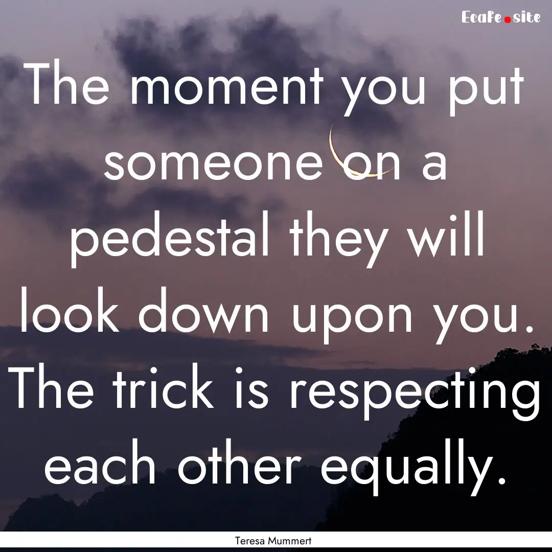 The moment you put someone on a pedestal.... : Quote by Teresa Mummert