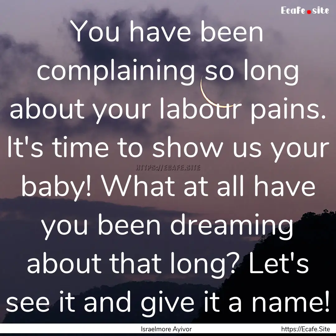 You have been complaining so long about your.... : Quote by Israelmore Ayivor