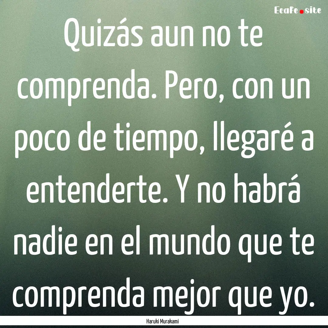 Quizás aun no te comprenda. Pero, con un.... : Quote by Haruki Murakami