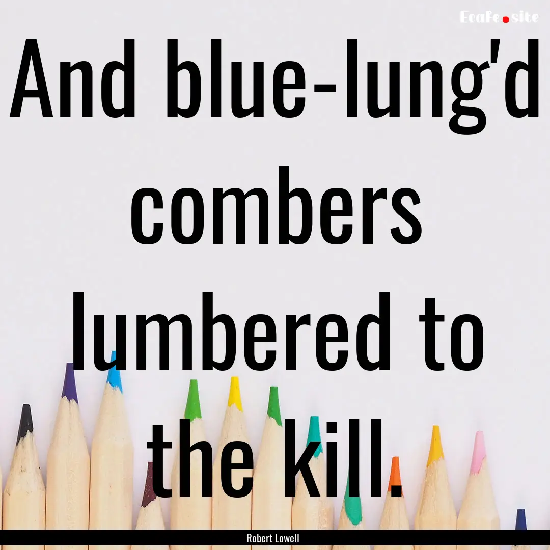 And blue-lung'd combers lumbered to the kill..... : Quote by Robert Lowell