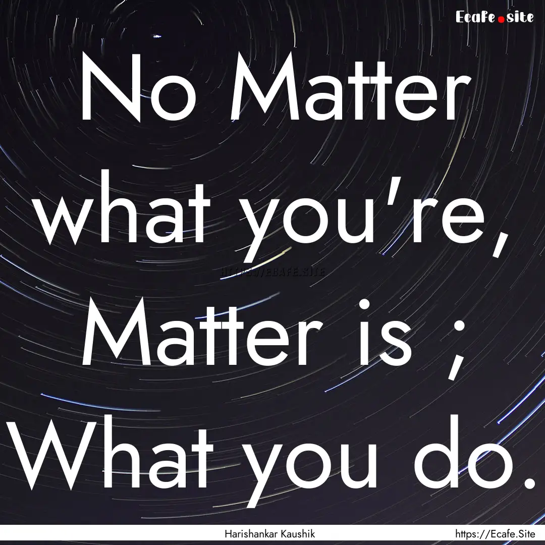 No Matter what you're, Matter is ; What you.... : Quote by Harishankar Kaushik