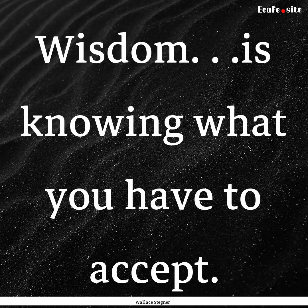 Wisdom. . .is knowing what you have to accept..... : Quote by Wallace Stegner