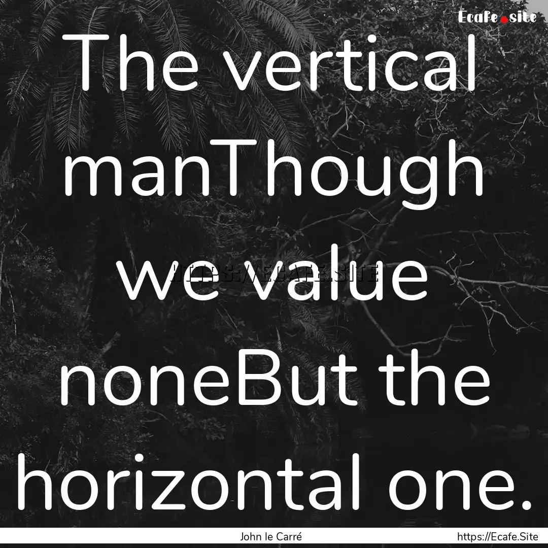 The vertical manThough we value noneBut the.... : Quote by John le Carré