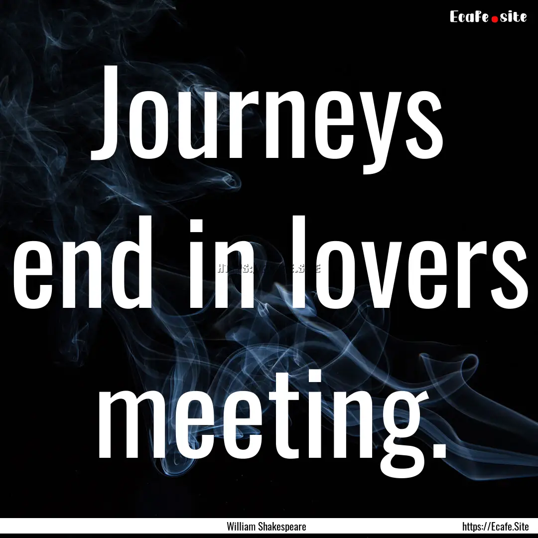 Journeys end in lovers meeting. : Quote by William Shakespeare