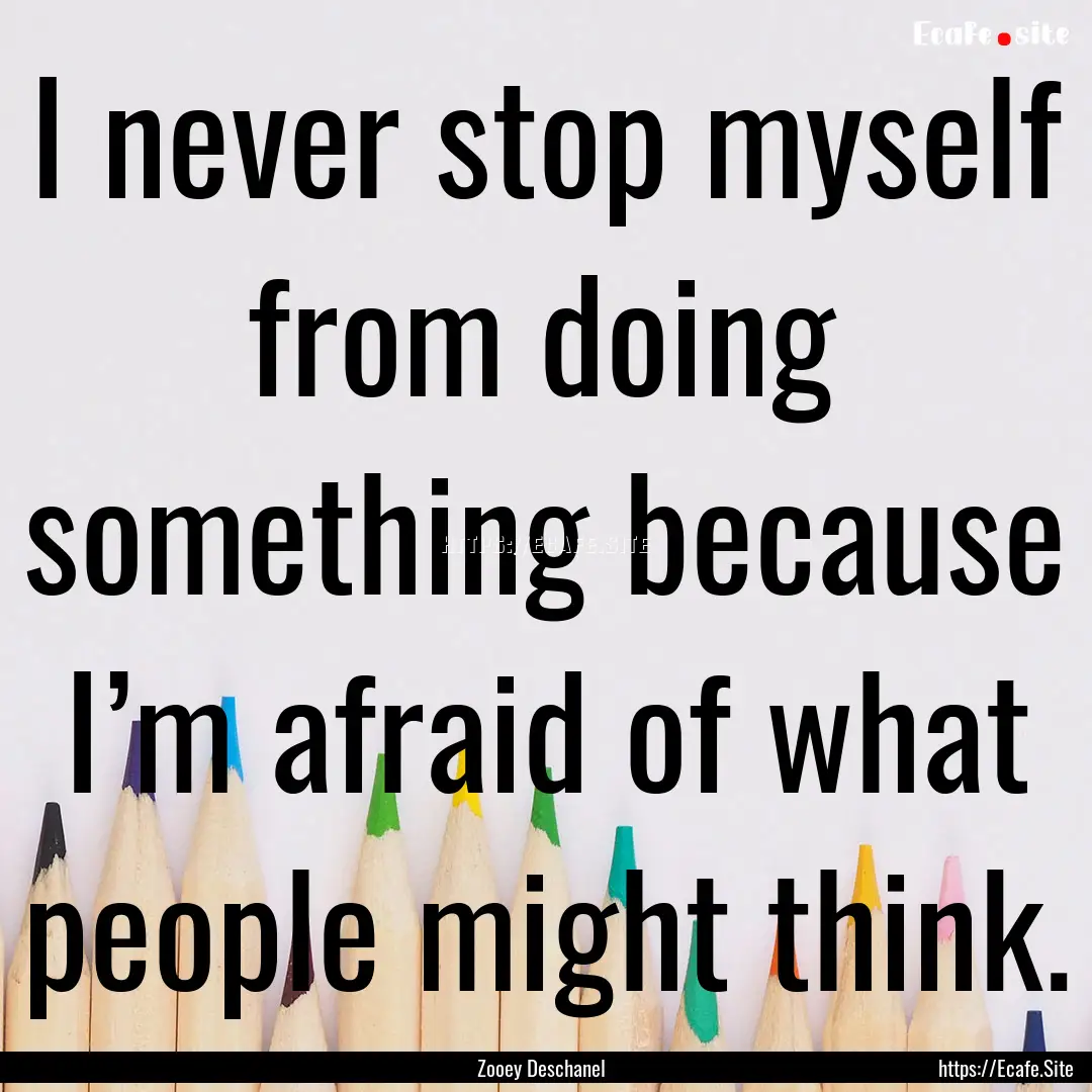 I never stop myself from doing something.... : Quote by Zooey Deschanel