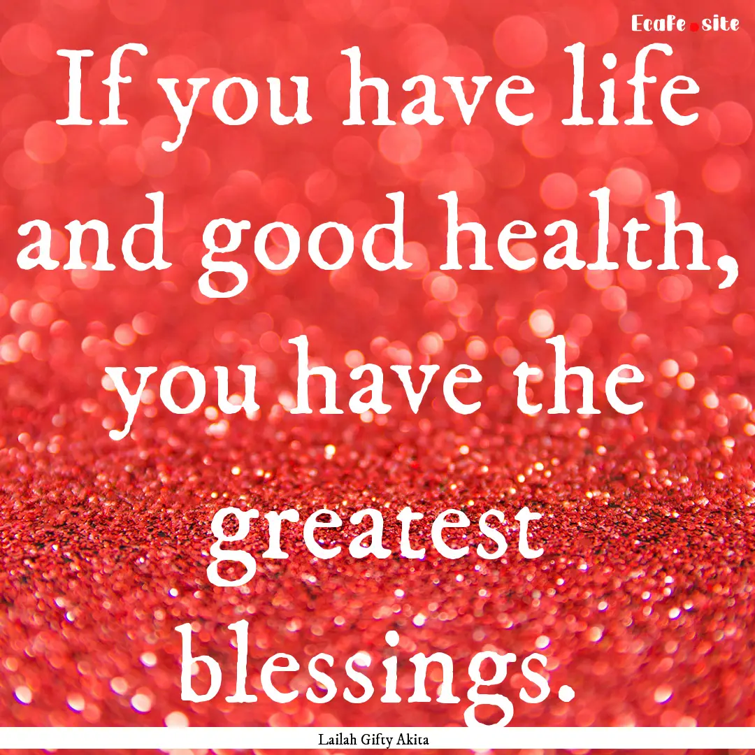 If you have life and good health, you have.... : Quote by Lailah Gifty Akita