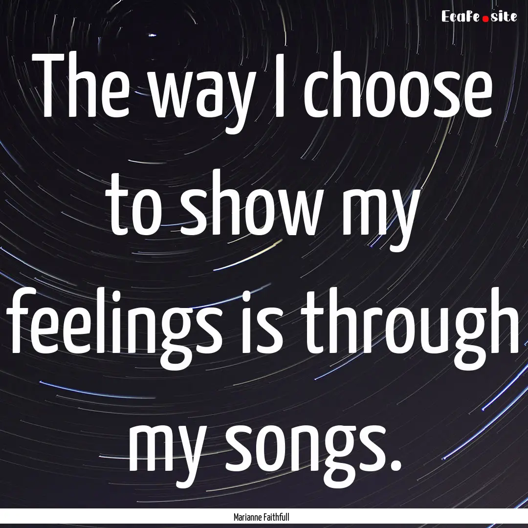 The way I choose to show my feelings is through.... : Quote by Marianne Faithfull