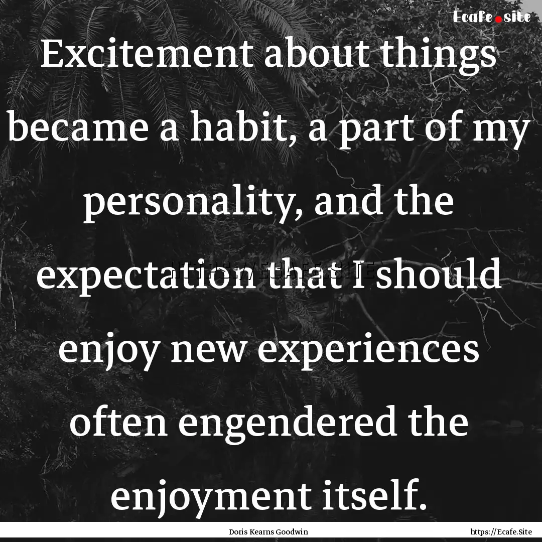 Excitement about things became a habit, a.... : Quote by Doris Kearns Goodwin