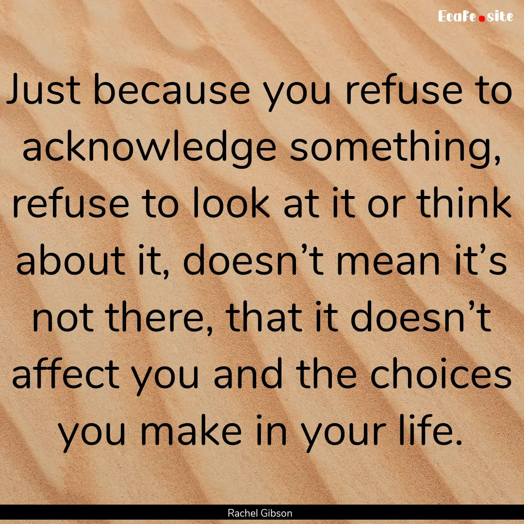 Just because you refuse to acknowledge something,.... : Quote by Rachel Gibson