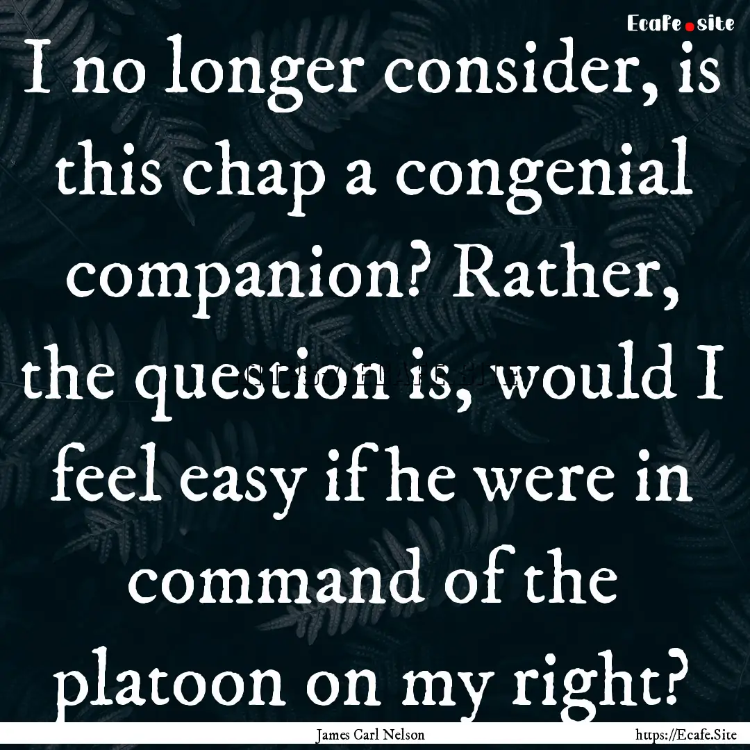 I no longer consider, is this chap a congenial.... : Quote by James Carl Nelson