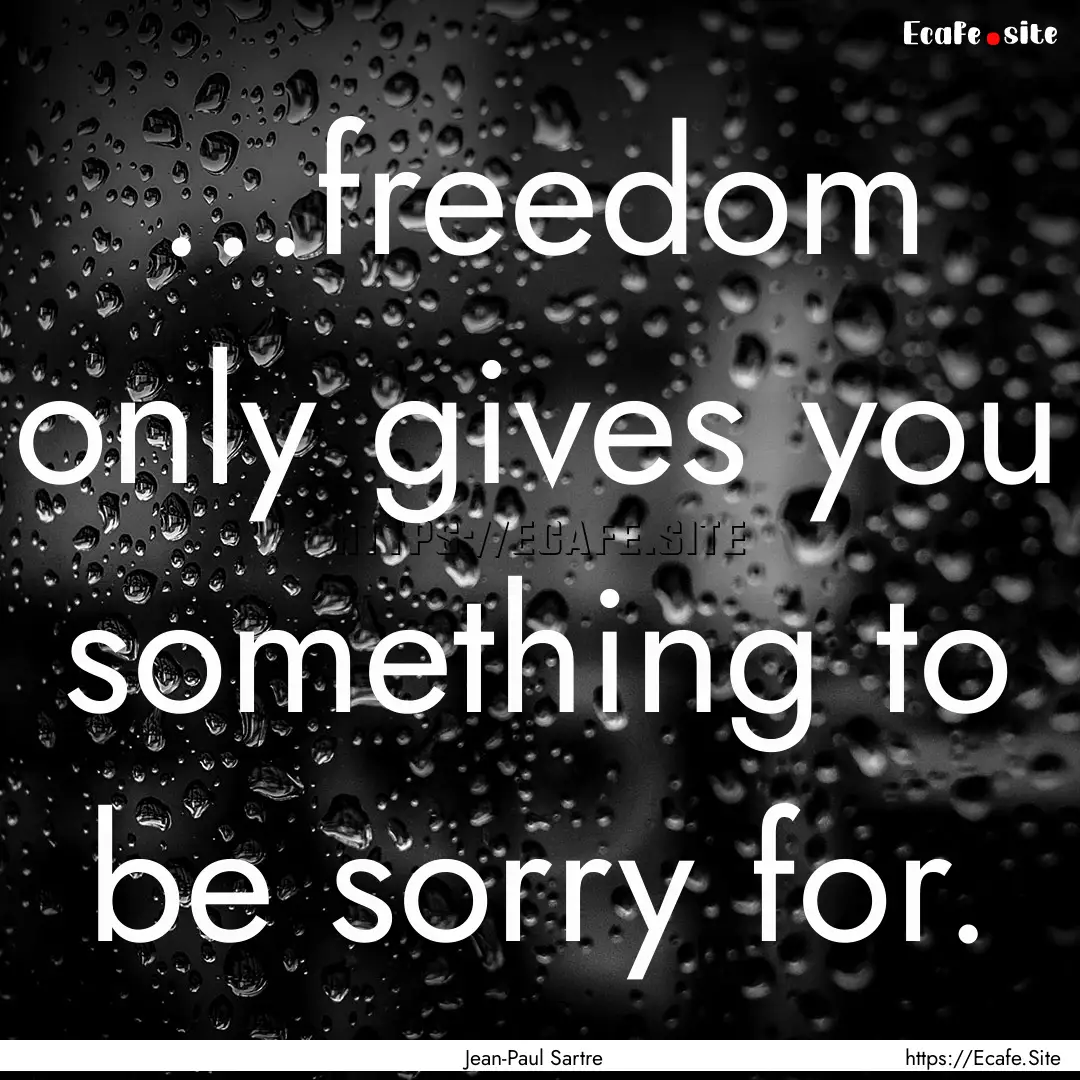 ...freedom only gives you something to be.... : Quote by Jean-Paul Sartre